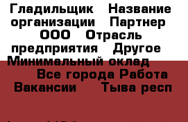 Гладильщик › Название организации ­ Партнер, ООО › Отрасль предприятия ­ Другое › Минимальный оклад ­ 20 000 - Все города Работа » Вакансии   . Тыва респ.